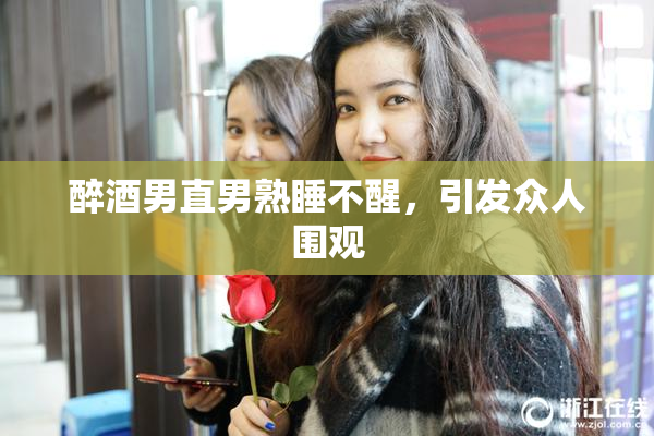 醉酒男直男熟睡不醒，引发众人围观