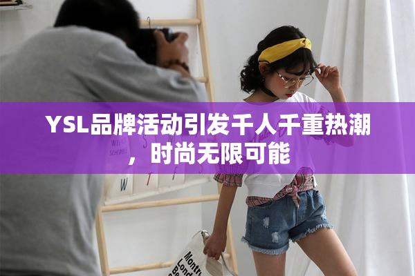 YSL品牌活动引发千人千重热潮，时尚无限可能