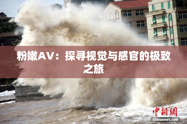 粉嫩AV：探寻视觉与感官的极致之旅