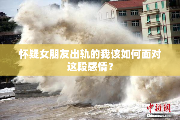 怀疑女朋友出轨的我该如何面对这段感情？