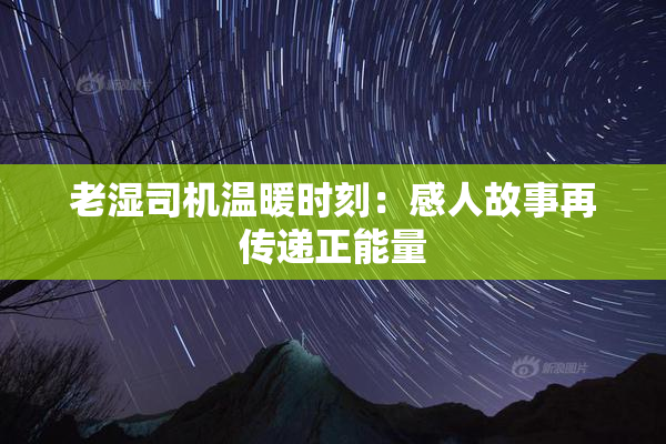 老湿司机温暖时刻：感人故事再传递正能量