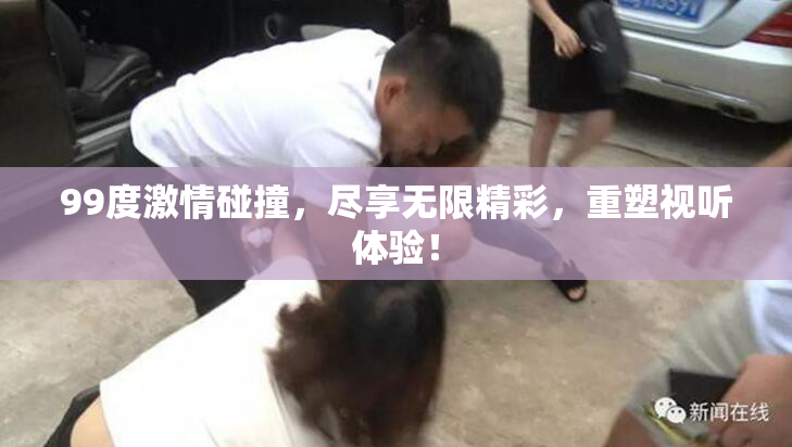 99度激情碰撞，尽享无限精彩，重塑视听体验！