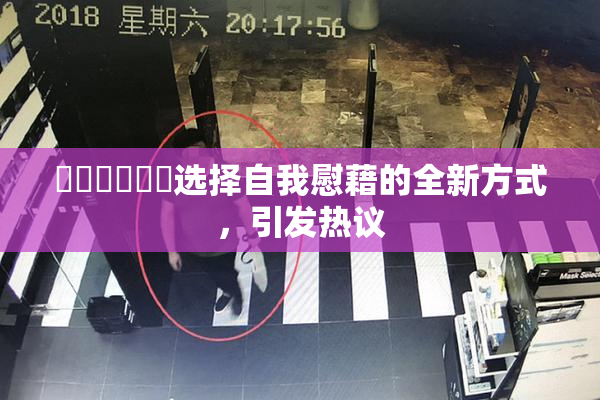 ❌‌❌‌❌‌选择自我慰藉的全新方式，引发热议