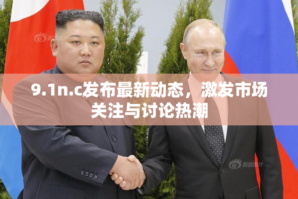 9.1n.c发布最新动态，激发市场关注与讨论热潮