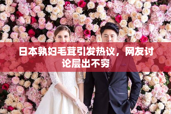 日本孰妇毛茸引发热议，网友讨论层出不穷