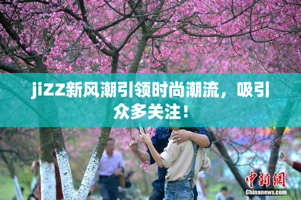 jiZZ新风潮引领时尚潮流，吸引众多关注！