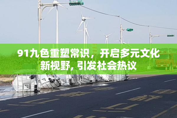 91九色重塑常识，开启多元文化新视野, 引发社会热议