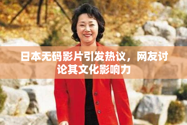 日本无码影片引发热议，网友讨论其文化影响力
