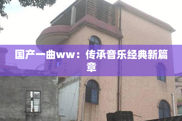 国产一曲ww：传承音乐经典新篇章