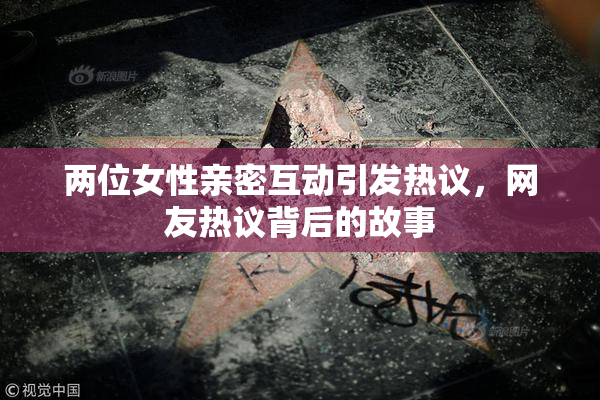 两位女性亲密互动引发热议，网友热议背后的故事