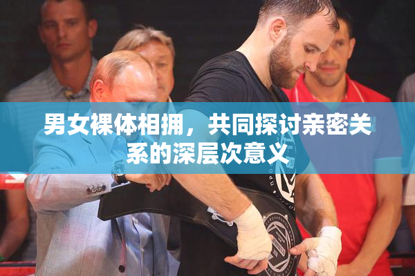 男女裸体相拥，共同探讨亲密关系的深层次意义