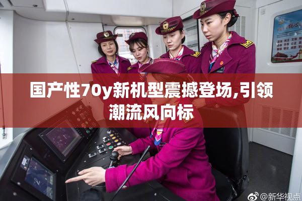 国产性70y新机型震撼登场,引领潮流风向标