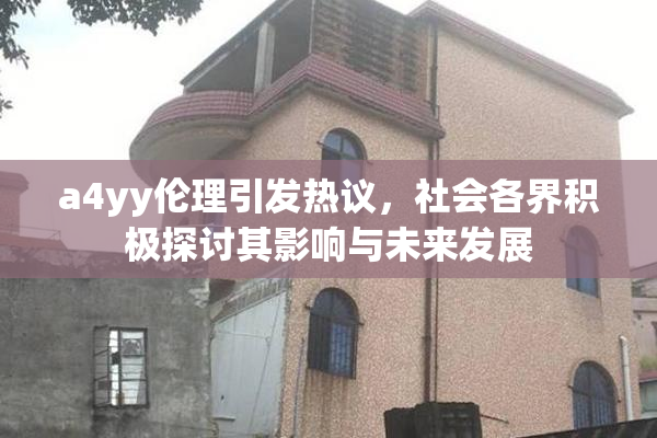 a4yy伦理引发热议，社会各界积极探讨其影响与未来发展