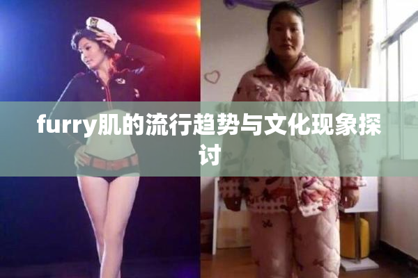 furry肌的流行趋势与文化现象探讨