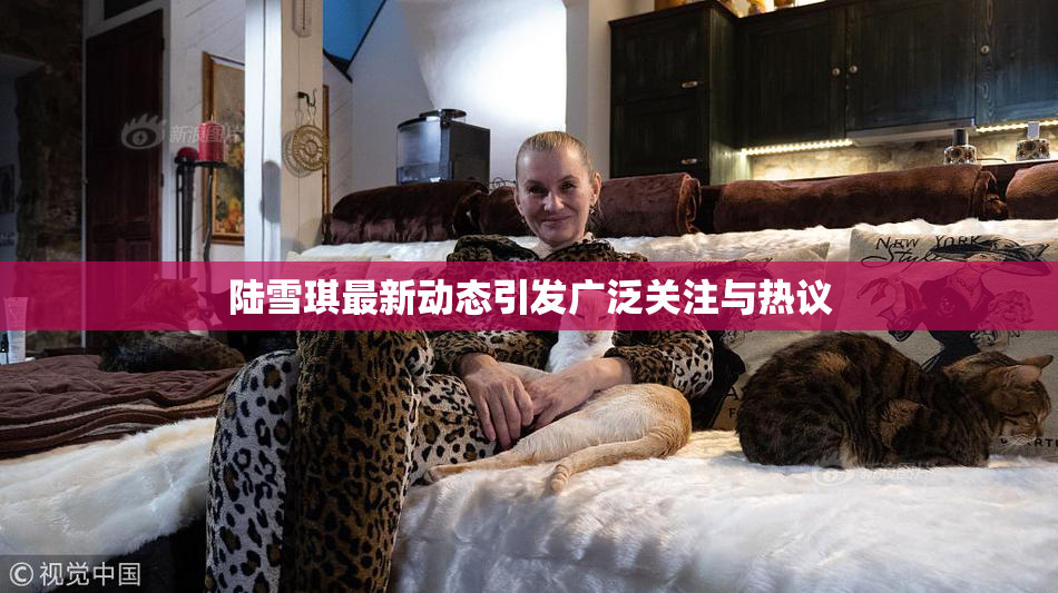 陆雪琪最新动态引发广泛关注与热议
