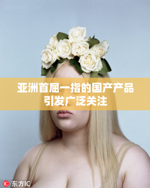 亚洲首屈一指的国产产品引发广泛关注