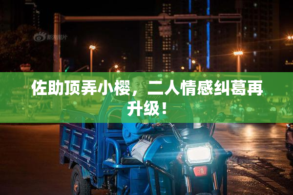 佐助顶弄小樱，二人情感纠葛再升级！