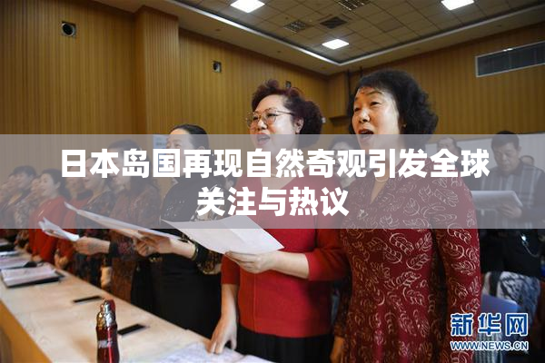 日本岛国再现自然奇观引发全球关注与热议
