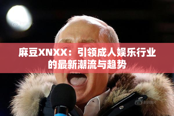麻豆XNXX：引领成人娱乐行业的最新潮流与趋势