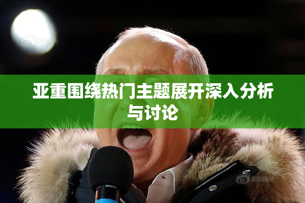 亚重围绕热门主题展开深入分析与讨论