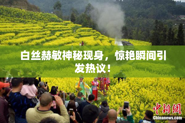 白丝赫敏神秘现身，惊艳瞬间引发热议！