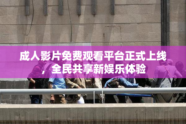 成人影片免费观看平台正式上线，全民共享新娱乐体验