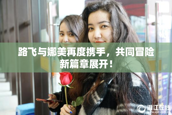 路飞与娜美再度携手，共同冒险新篇章展开！