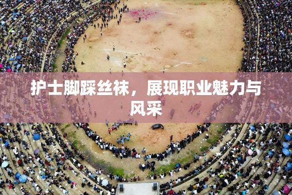 护士脚踩丝袜，展现职业魅力与风采