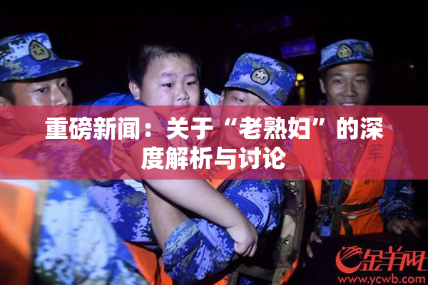 重磅新闻：关于“老熟妇”的深度解析与讨论