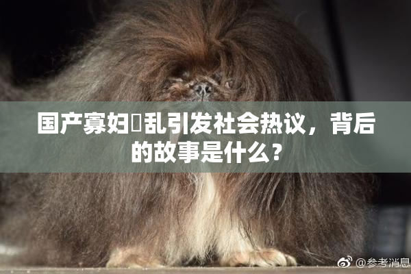 国产寡妇婬乱引发社会热议，背后的故事是什么？