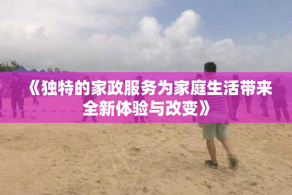 《独特的家政服务为家庭生活带来全新体验与改变》