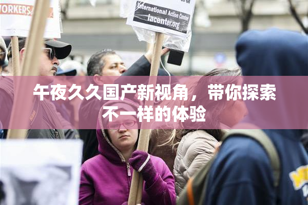 午夜久久国产新视角，带你探索不一样的体验