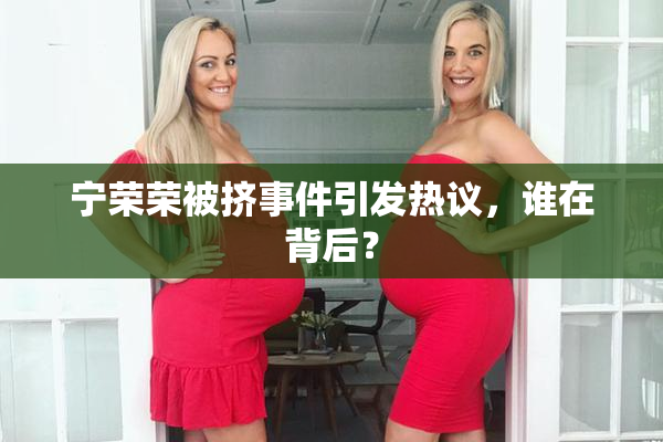 宁荣荣被挤事件引发热议，谁在背后？