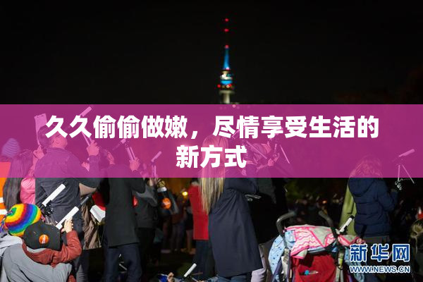 久久偷偷做嫩，尽情享受生活的新方式