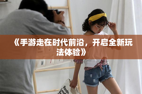 《手游走在时代前沿，开启全新玩法体验》