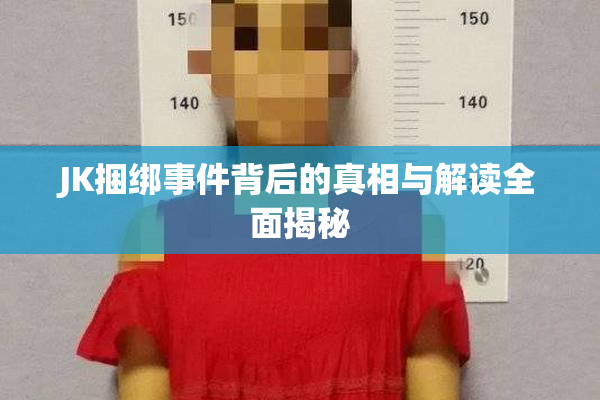 JK捆绑事件背后的真相与解读全面揭秘