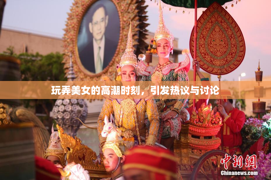 玩弄美女的高潮时刻，引发热议与讨论