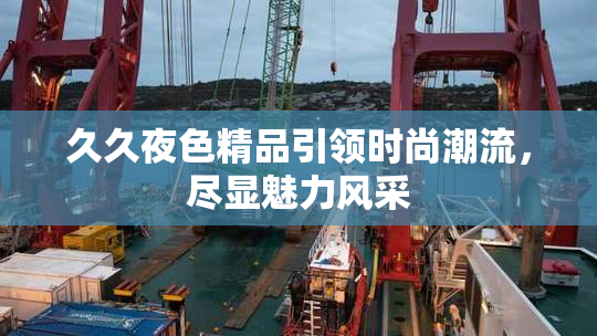 久久夜色精品引领时尚潮流，尽显魅力风采