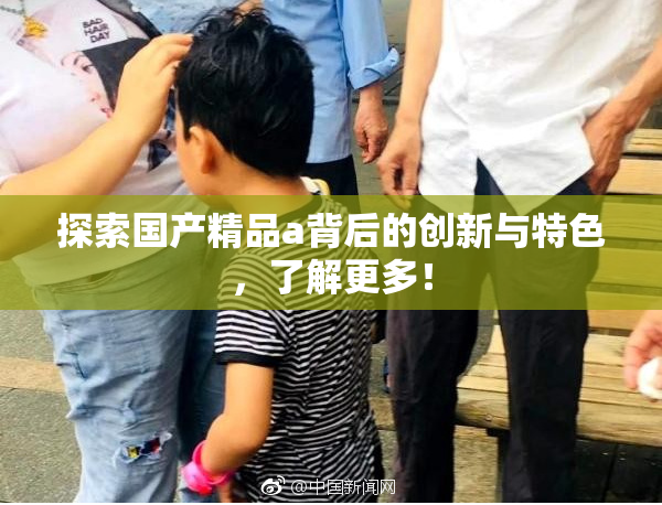 探索国产精品a背后的创新与特色，了解更多！
