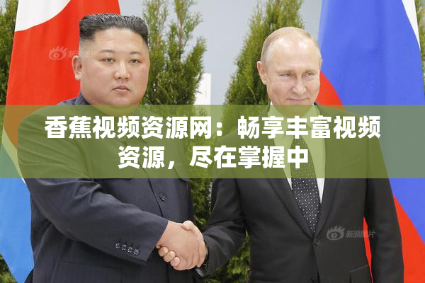 香蕉视频资源网：畅享丰富视频资源，尽在掌握中