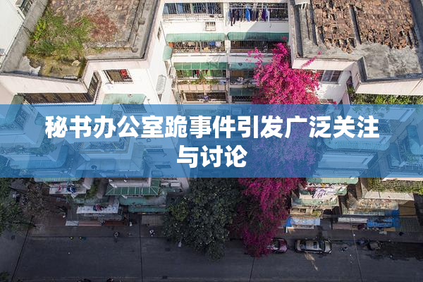 秘书办公室跪事件引发广泛关注与讨论