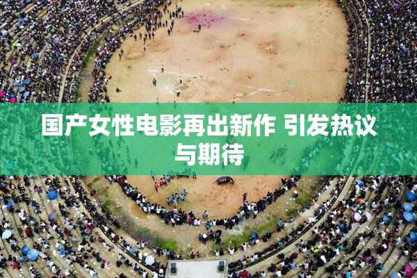 国产女性电影再出新作 引发热议与期待