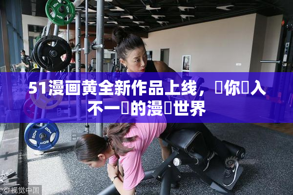 51漫画黄全新作品上线，帶你進入不一樣的漫畫世界