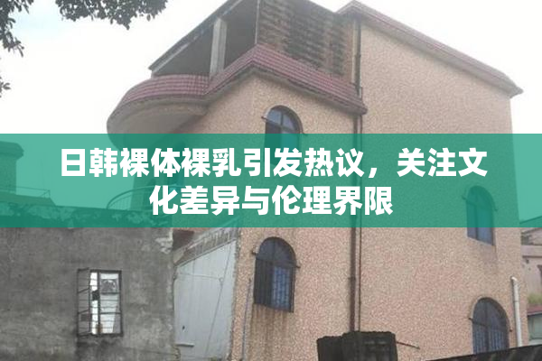 日韩裸体裸乳引发热议，关注文化差异与伦理界限