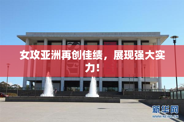 女攻亚洲再创佳绩，展现强大实力！