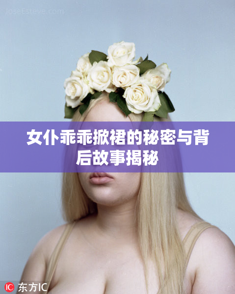 女仆乖乖掀裙的秘密与背后故事揭秘
