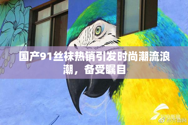 国产91丝袜热销引发时尚潮流浪潮，备受瞩目