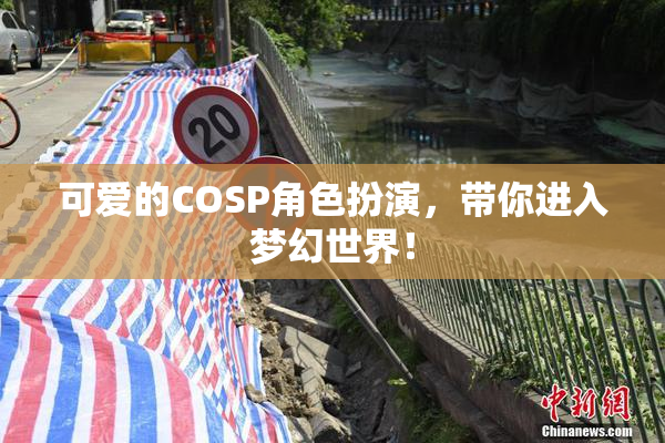 可爱的COSP角色扮演，带你进入梦幻世界！
