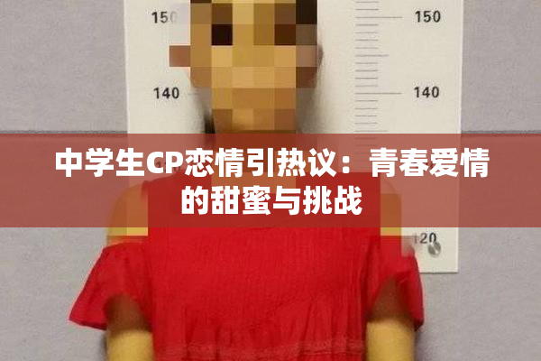 中学生CP恋情引热议：青春爱情的甜蜜与挑战