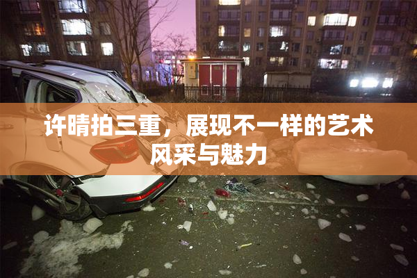 许晴拍三重，展现不一样的艺术风采与魅力